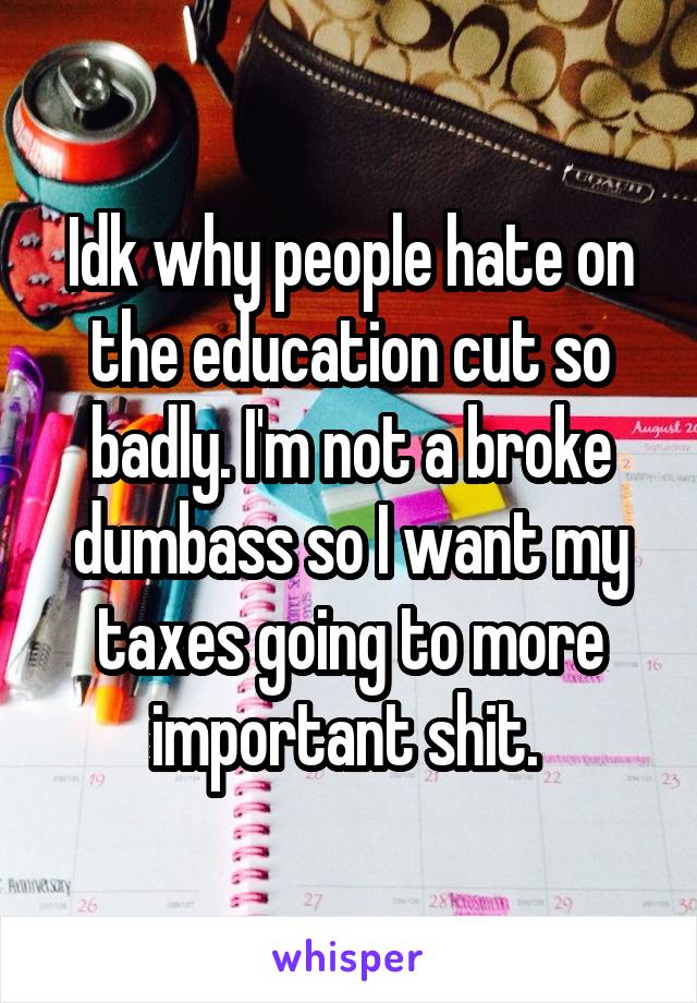 Idk why people hate on the education cut so badly. I'm not a broke dumbass so I want my taxes going to more important shit. 