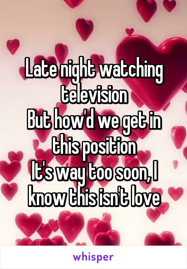 Late night watching television
But how'd we get in this position
It's way too soon, I know this isn't love