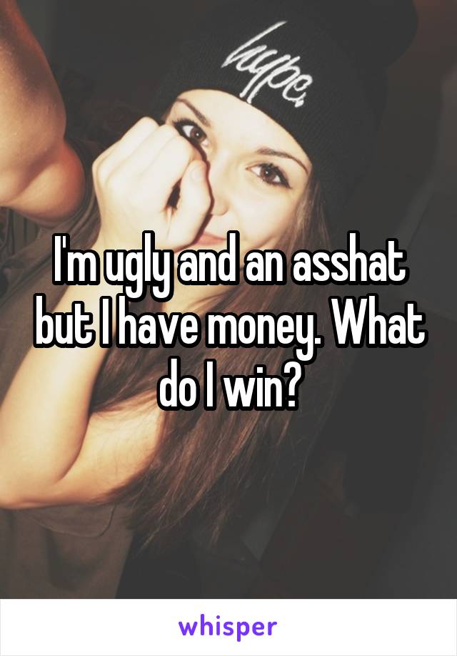 I'm ugly and an asshat but I have money. What do I win?