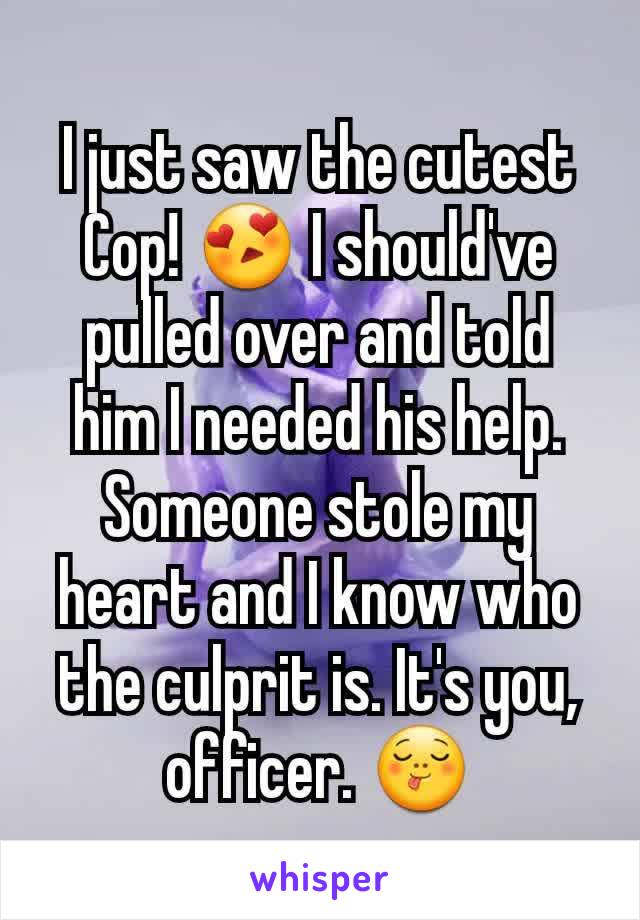 I just saw the cutest Cop! 😍 I should've pulled over and told him I needed his help. Someone stole my heart and I know who the culprit is. It's you, officer. 😋