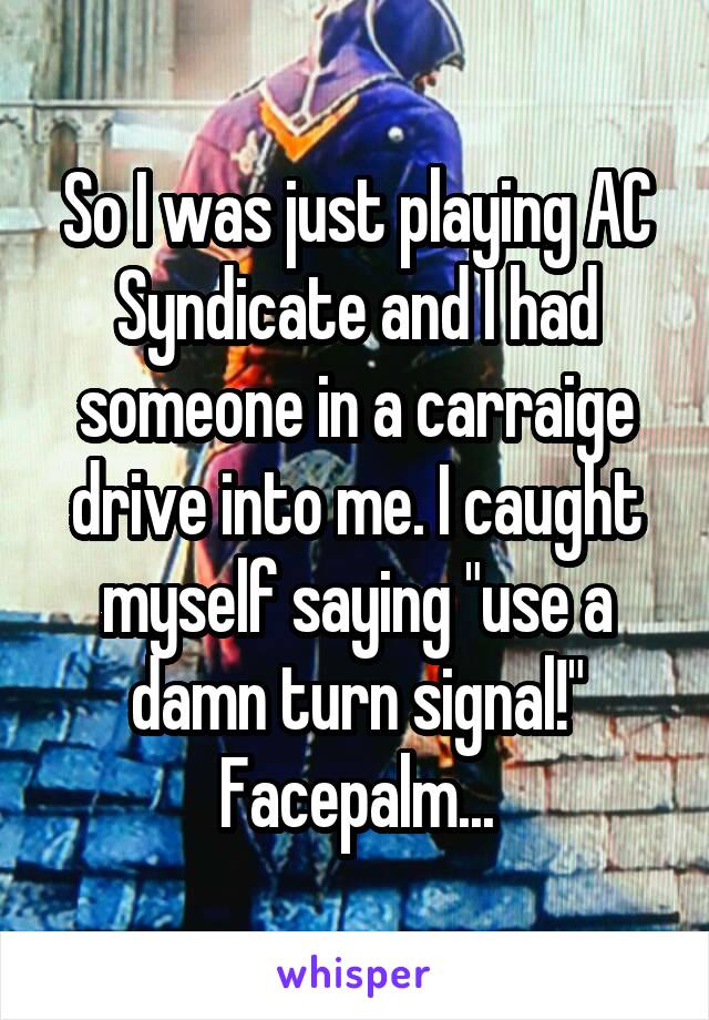 So I was just playing AC Syndicate and I had someone in a carraige drive into me. I caught myself saying "use a damn turn signal!" Facepalm...