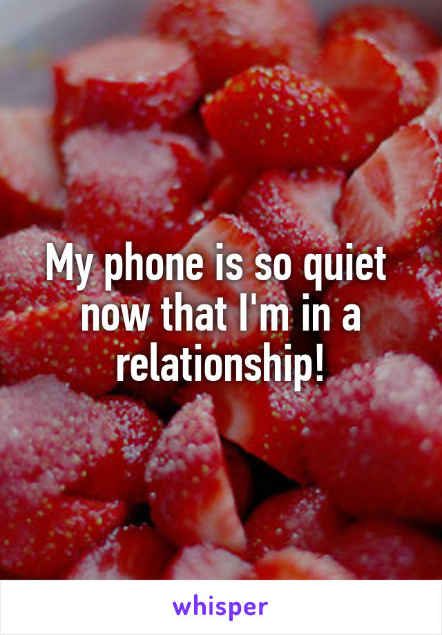 My phone is so quiet 
now that I'm in a relationship!