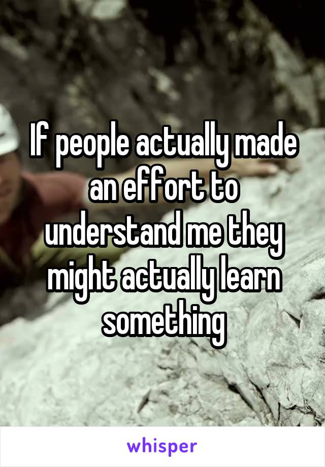 If people actually made an effort to understand me they might actually learn something