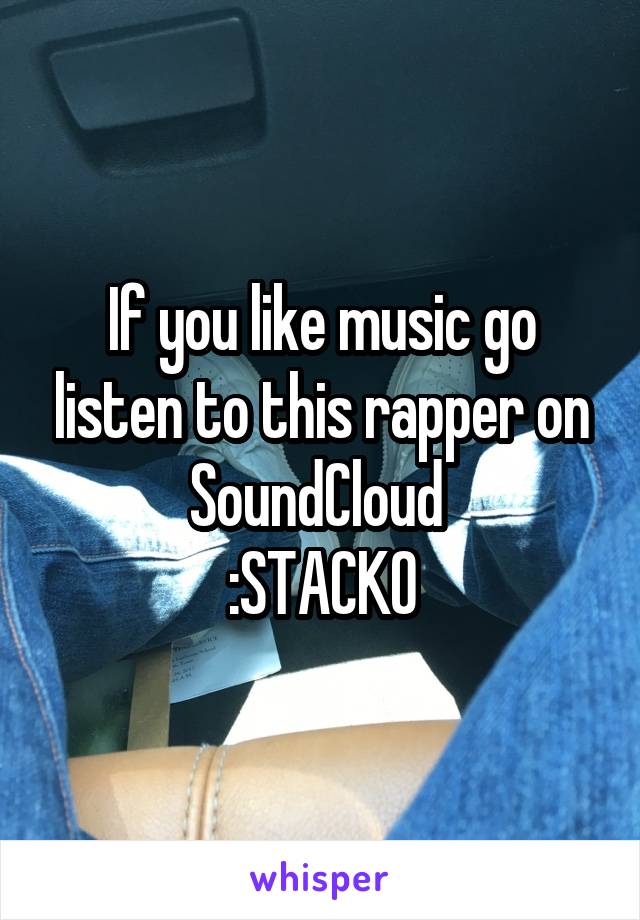 If you like music go listen to this rapper on SoundCloud 
:STACKO