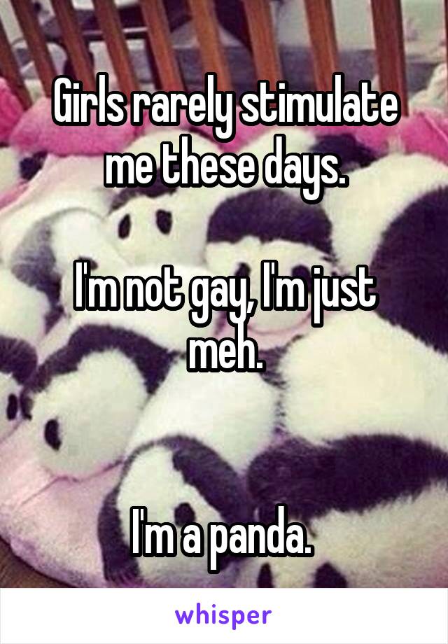 Girls rarely stimulate me these days.

I'm not gay, I'm just meh.


I'm a panda. 