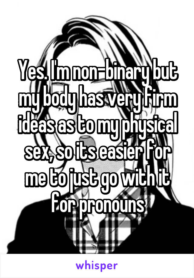 Yes. I'm non-binary but my body has very firm ideas as to my physical sex, so its easier for me to just go with it for pronouns