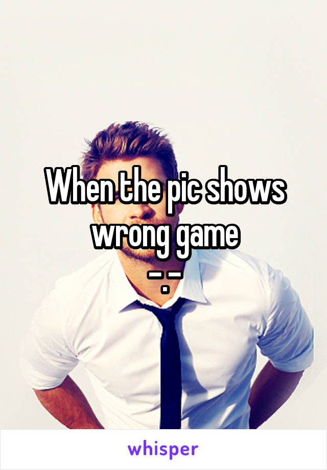 When the pic shows wrong game
-.-