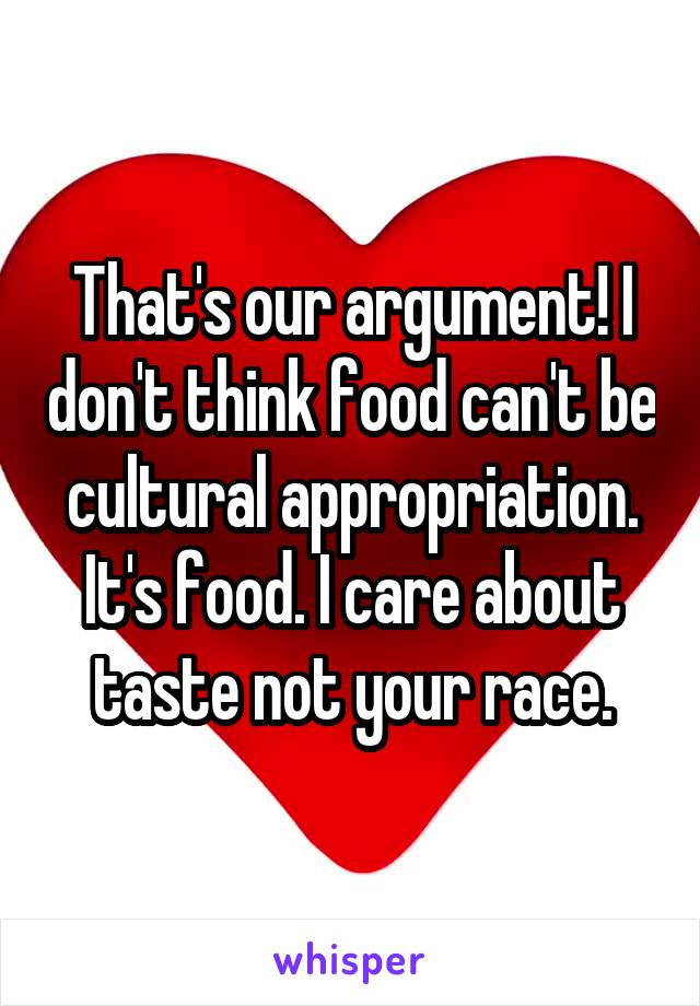 That's our argument! I don't think food can't be cultural appropriation. It's food. I care about taste not your race.