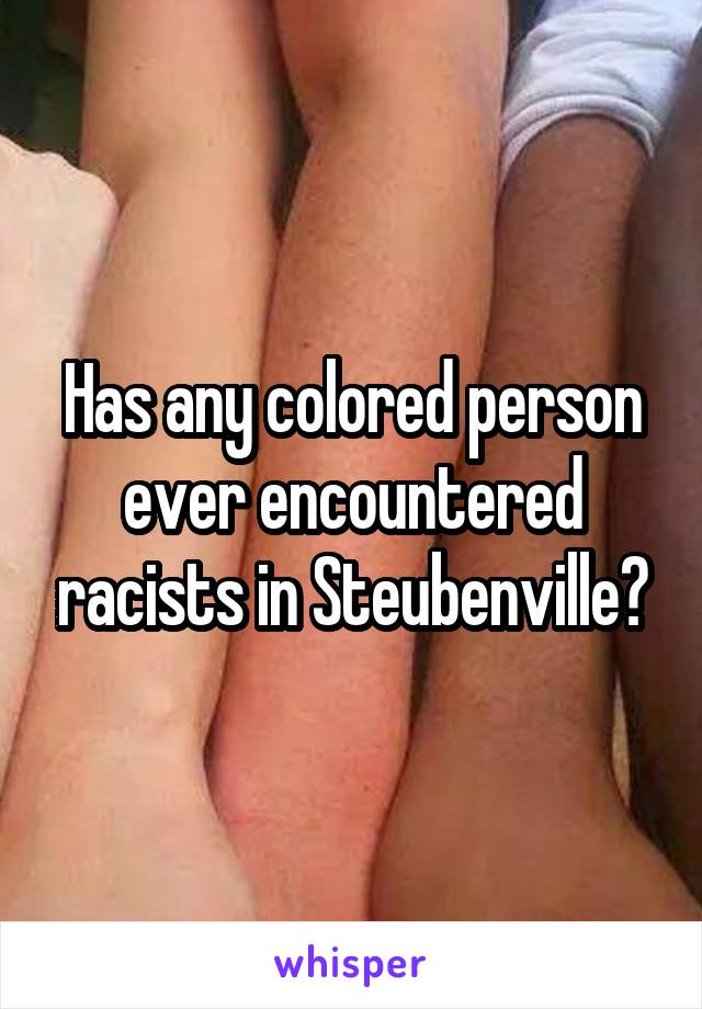 Has any colored person ever encountered racists in Steubenville?