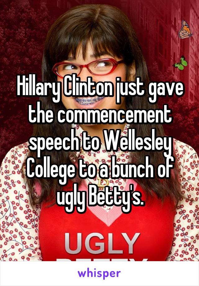 Hillary Clinton just gave the commencement speech to Wellesley College to a bunch of ugly Betty's.