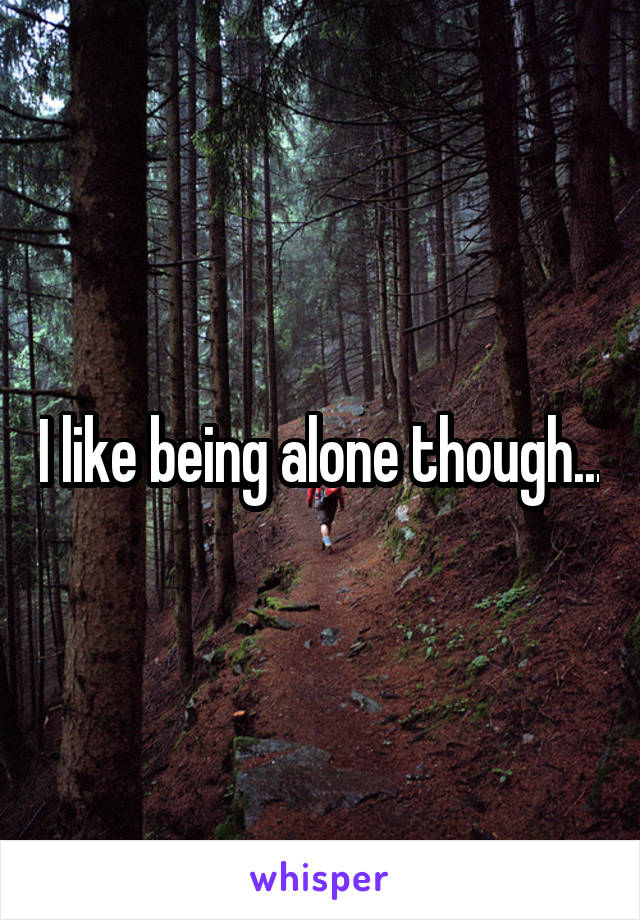 I like being alone though...