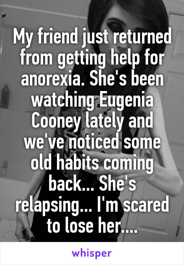 My friend just returned from getting help for anorexia. She's been watching Eugenia Cooney lately and we've noticed some old habits coming back... She's relapsing... I'm scared to lose her....