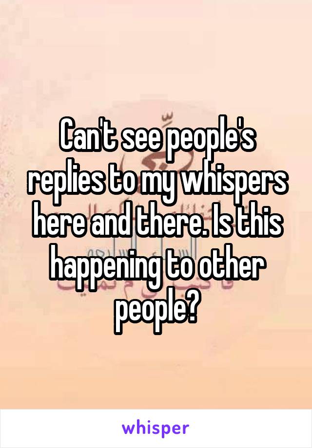 Can't see people's replies to my whispers here and there. Is this happening to other people?