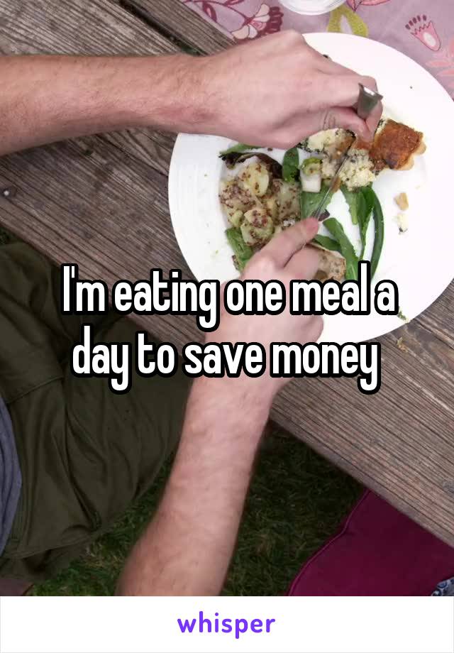 I'm eating one meal a day to save money 