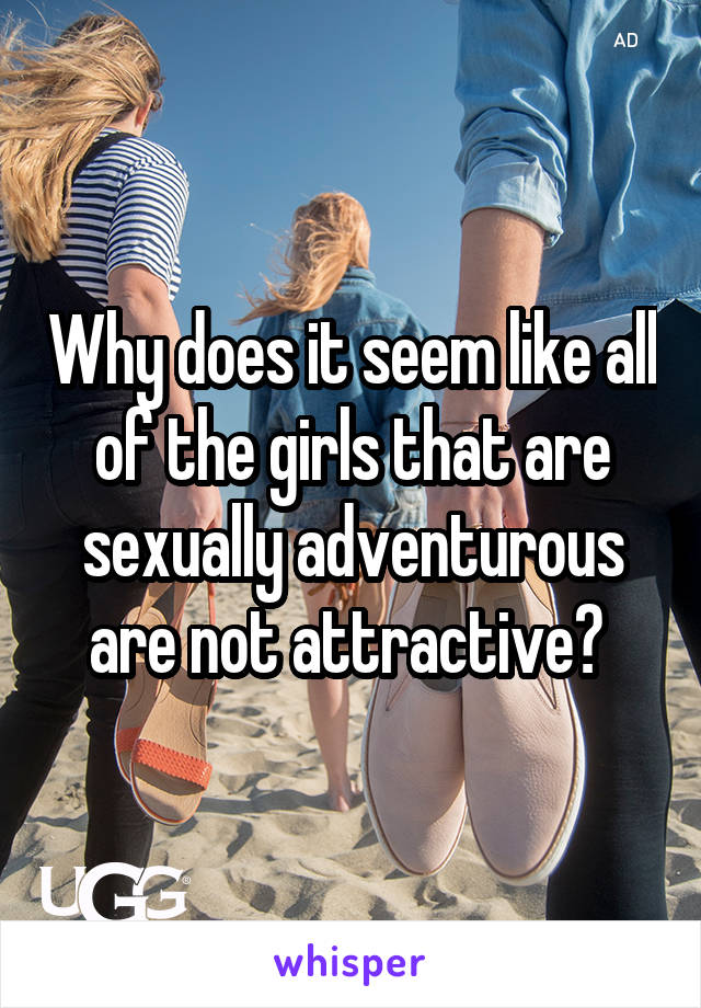 Why does it seem like all of the girls that are sexually adventurous are not attractive? 