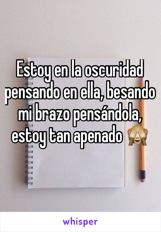 Estoy en la oscuridad pensando en ella, besando mi brazo pensándola, estoy tan apenado 🙈