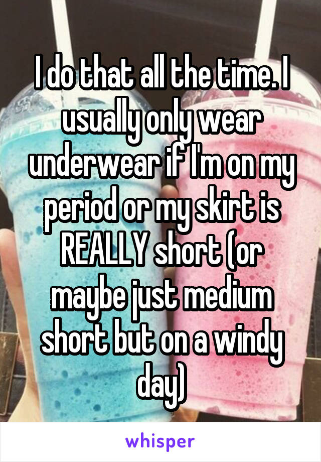 I do that all the time. I usually only wear underwear if I'm on my period or my skirt is REALLY short (or maybe just medium short but on a windy day)