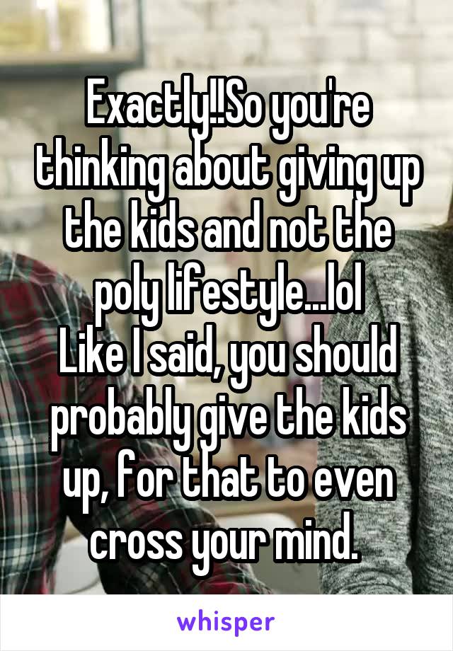 Exactly!!So you're thinking about giving up the kids and not the poly lifestyle...lol
Like I said, you should probably give the kids up, for that to even cross your mind. 