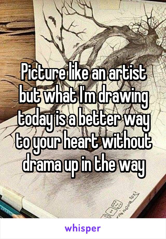 Picture like an artist but what I'm drawing today is a better way to your heart without drama up in the way