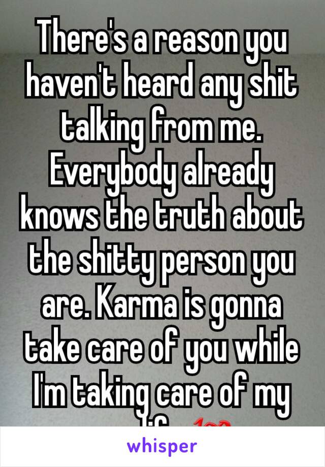 There's a reason you haven't heard any shit talking from me. Everybody already knows the truth about the shitty person you are. Karma is gonna take care of you while I'm taking care of my own life 💯