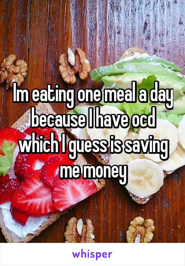 Im eating one meal a day because I have ocd which I guess is saving me money