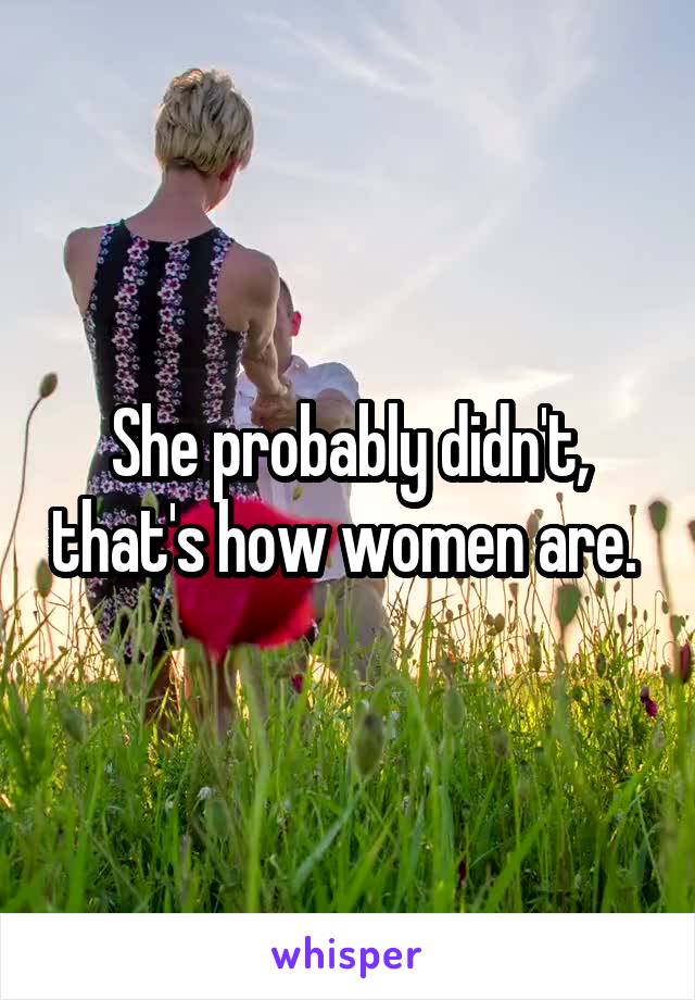 She probably didn't, that's how women are. 