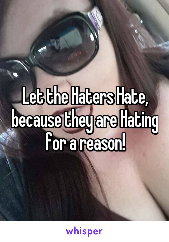 Let the Haters Hate, because they are Hating for a reason!