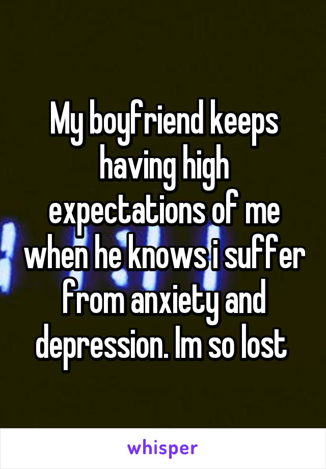 My boyfriend keeps having high expectations of me when he knows i suffer from anxiety and depression. Im so lost 