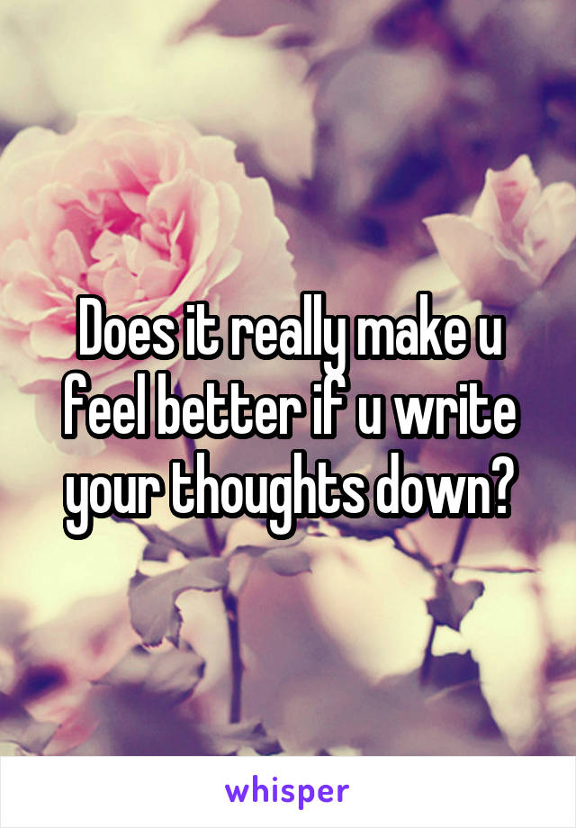 Does it really make u feel better if u write your thoughts down?