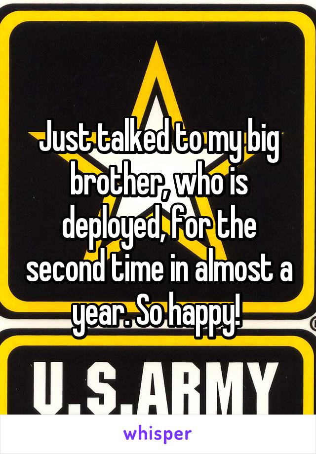 Just talked to my big brother, who is deployed, for the second time in almost a year. So happy! 