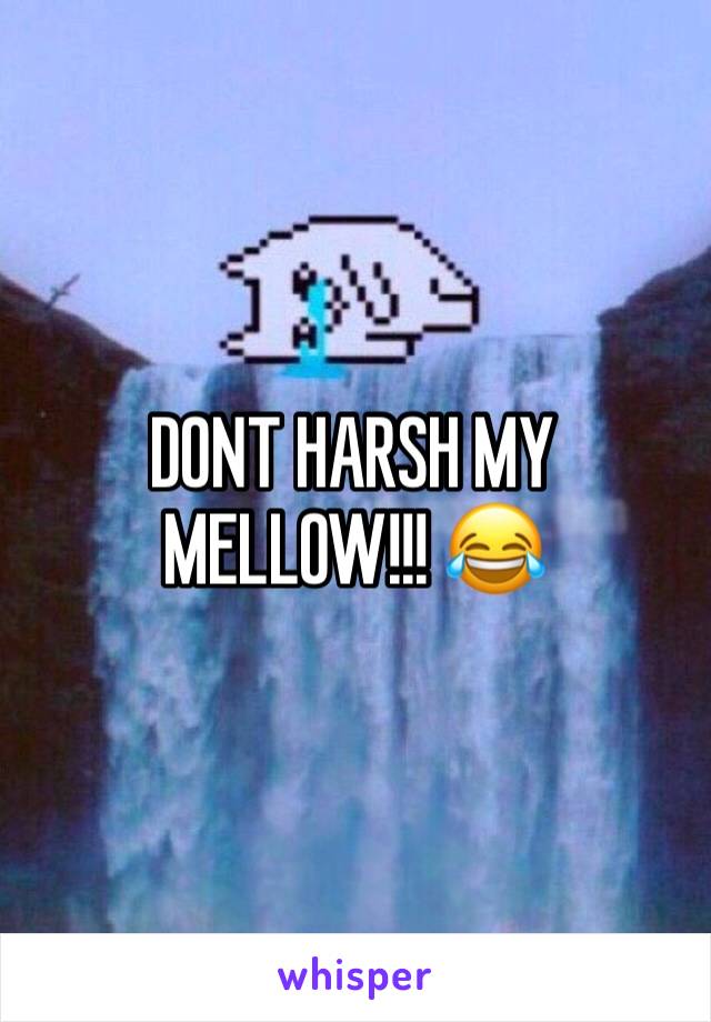 DONT HARSH MY MELLOW!!! 😂