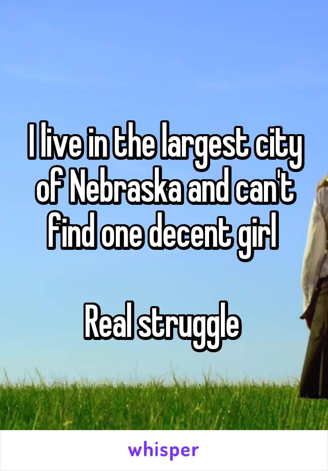 I live in the largest city of Nebraska and can't find one decent girl 

Real struggle 