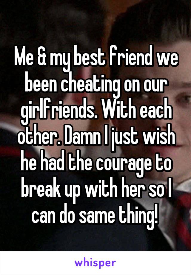 Me & my best friend we been cheating on our girlfriends. With each other. Damn I just wish he had the courage to break up with her so I can do same thing! 