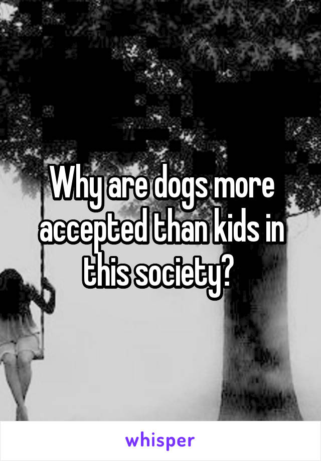 Why are dogs more accepted than kids in this society? 