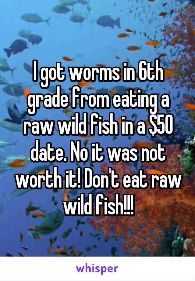I got worms in 6th grade from eating a raw wild fish in a $50 date. No it was not worth it! Don't eat raw wild fish!!!