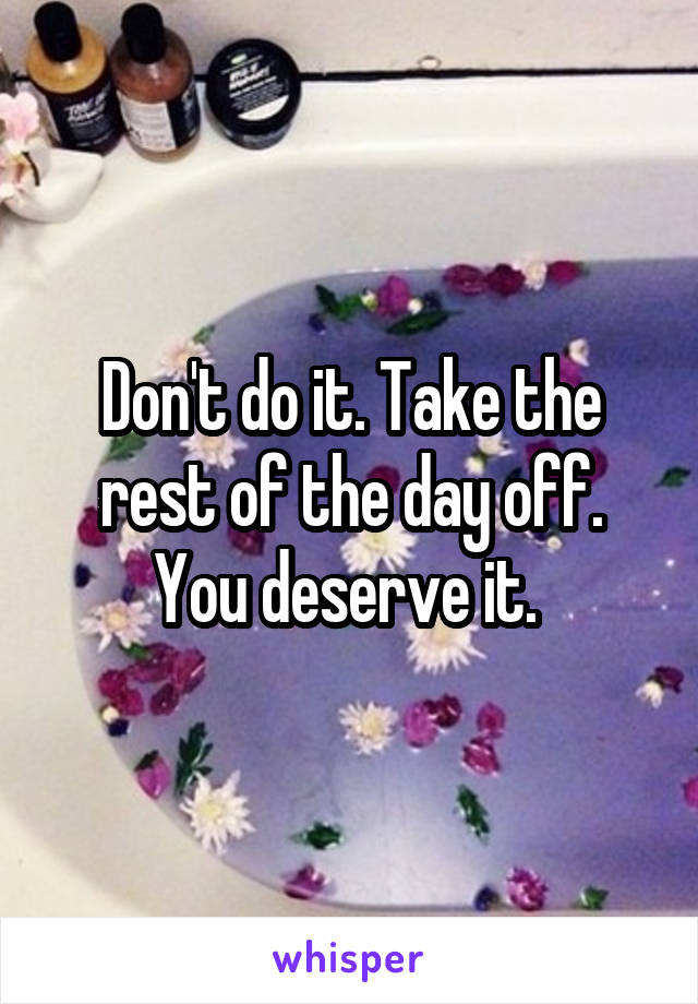 Don't do it. Take the rest of the day off. You deserve it. 