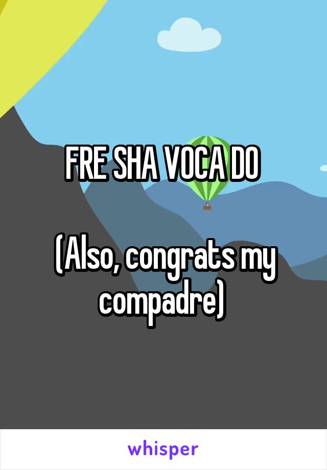 FRE SHA VOCA DO 

(Also, congrats my compadre) 