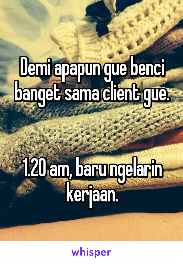 Demi apapun gue benci banget sama client gue.


1.20 am, baru ngelarin kerjaan.