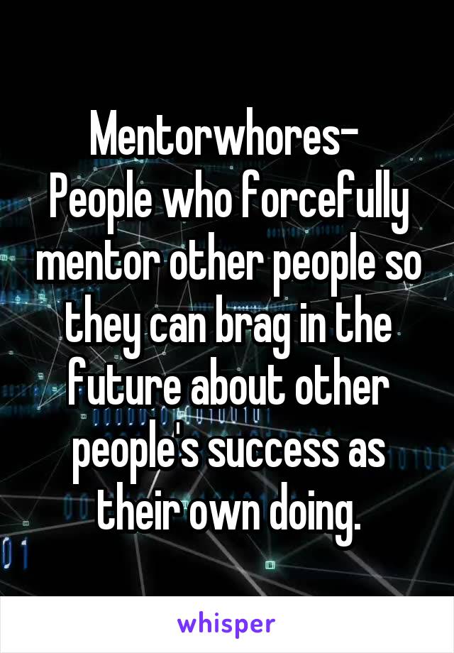 Mentorwhores- 
People who forcefully mentor other people so they can brag in the future about other people's success as their own doing.