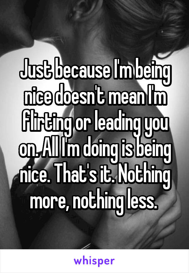 Just because I'm being nice doesn't mean I'm flirting or leading you on. All I'm doing is being nice. That's it. Nothing more, nothing less. 