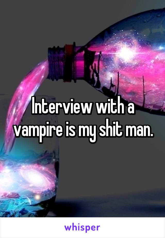 Interview with a vampire is my shit man.