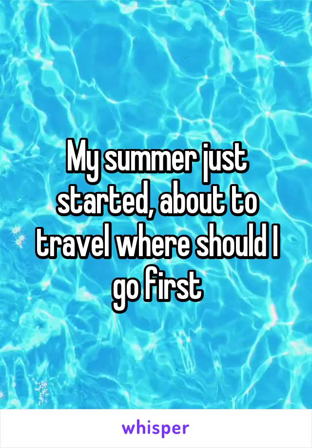 My summer just started, about to travel where should I go first