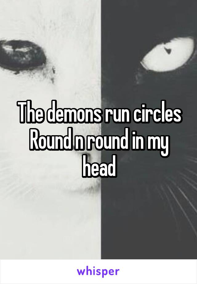 The demons run circles
Round n round in my head