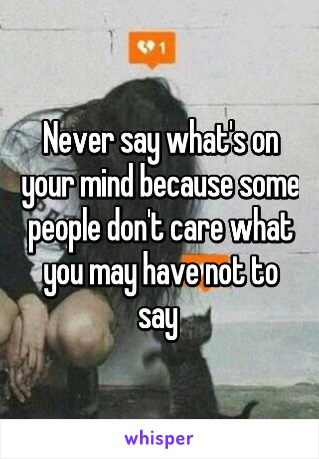 Never say what's on your mind because some people don't care what you may have not to say 