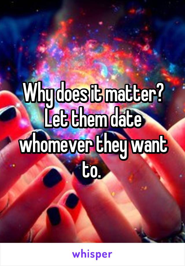 Why does it matter? Let them date whomever they want to. 