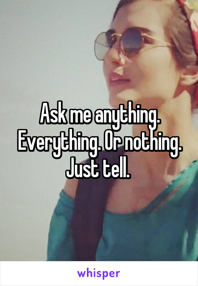 Ask me anything. Everything. Or nothing. Just tell. 