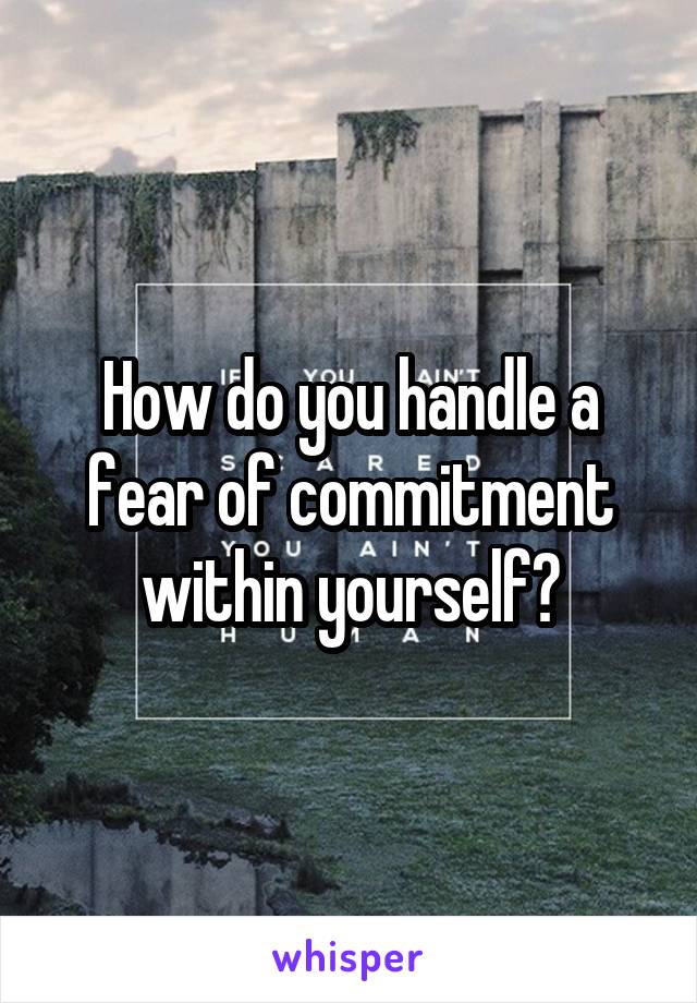 How do you handle a fear of commitment within yourself?