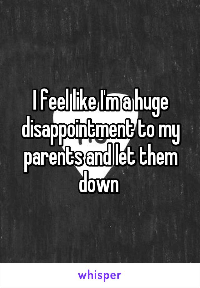 I feel like I'm a huge disappointment to my parents and let them down 