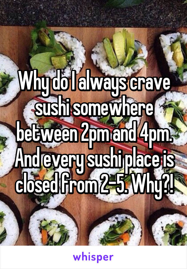 Why do I always crave sushi somewhere between 2pm and 4pm. And every sushi place is closed from 2-5. Why?!