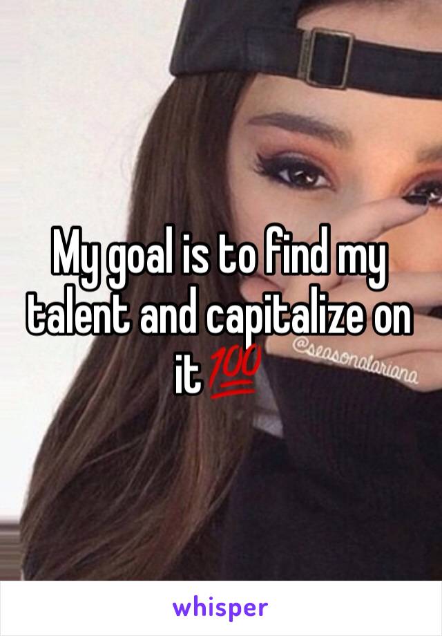 My goal is to find my talent and capitalize on it💯